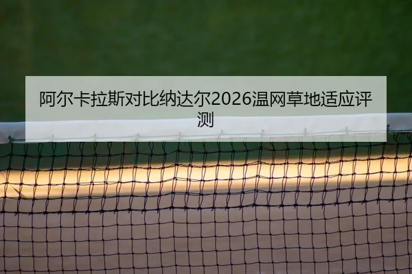 阿尔卡拉斯对比纳达尔2026温网草地适应评测